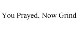 YOU PRAYED, NOW GRIND trademark