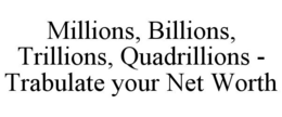 MILLIONS, BILLIONS, TRILLIONS, QUADRILLIONS - TRABULATE YOUR NET WORTH trademark