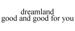 DREAMLAND GOOD AND GOOD FOR YOU trademark