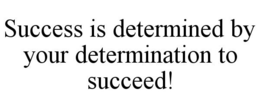 SUCCESS IS DETERMINED BY YOUR DETERMINATION TO SUCCEED! trademark
