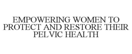 EMPOWERING WOMEN TO PROTECT AND RESTORE THEIR PELVIC HEALTH trademark