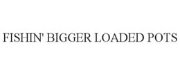 FISHIN' BIGGER LOADED POTS trademark