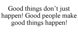GOOD THINGS DON'T JUST HAPPEN! GOOD PEOPLE MAKE GOOD THINGS HAPPEN! trademark