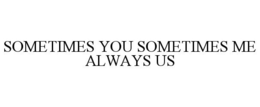 SOMETIMES YOU SOMETIMES ME ALWAYS US trademark