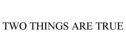 TWO THINGS ARE TRUE trademark