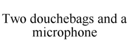 TWO DOUCHEBAGS AND A MICROPHONE trademark