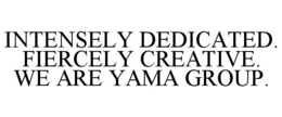 INTENSELY DEDICATED. FIERCELY CREATIVE. WE ARE YAMA GROUP. trademark