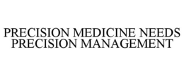 PRECISION MEDICINE NEEDS PRECISION MANAGEMENT trademark