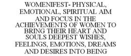 WOMENIFEST- PHYSICAL, EMOTIONAL, SPIRITUAL AIM AND FOCUS IN THE ACHIEVEMENTS OF WOMEN TO BRING THEIR HEART AND SOULS DEEPEST WISHES, FEELINGS, EMOTIONS, DREAMS AND DESIRES INTO BEING trademark