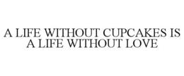 A LIFE WITHOUT CUPCAKES IS A LIFE WITHOUT LOVE trademark