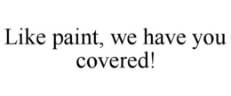 LIKE PAINT, WE HAVE YOU COVERED! trademark