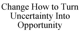 CHANGE HOW TO TURN UNCERTAINTY INTO OPPORTUNITY trademark