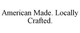 AMERICAN MADE. LOCALLY CRAFTED. trademark