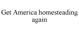 GET AMERICA HOMESTEADING AGAIN trademark