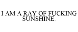 I AM A RAY OF FUCKING SUNSHINE. trademark