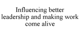INFLUENCING BETTER LEADERSHIP AND MAKING WORK COME ALIVE trademark