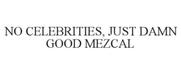 NO CELEBRITIES, JUST DAMN GOOD MEZCAL trademark
