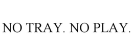 NO TRAY. NO PLAY. trademark