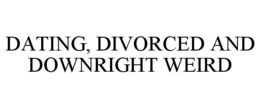 DATING, DIVORCED AND DOWNRIGHT WEIRD trademark