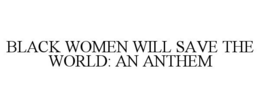 BLACK WOMEN WILL SAVE THE WORLD: AN ANTHEM trademark