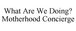 WHAT ARE WE DOING? MOTHERHOOD CONCIERGE trademark