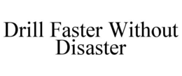 DRILL FASTER WITHOUT DISASTER trademark