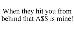 WHEN THEY HIT YOU FROM BEHIND THAT A$$ IS MINE! trademark