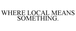 WHERE LOCAL MEANS SOMETHING. trademark