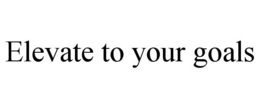 ELEVATE TO YOUR GOALS trademark