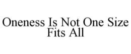 ONENESS IS NOT ONE SIZE FITS ALL trademark