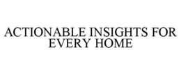 ACTIONABLE INSIGHTS FOR EVERY HOME trademark