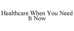 HEALTHCARE WHEN YOU NEED IT NOW trademark