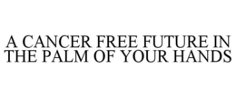 A CANCER FREE FUTURE IN THE PALM OF YOUR HANDS trademark