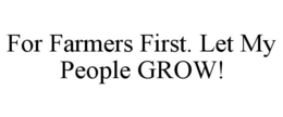 FOR FARMERS FIRST. LET MY PEOPLE GROW! trademark