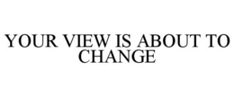 YOUR VIEW IS ABOUT TO CHANGE trademark