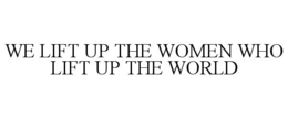 WE LIFT UP THE WOMEN WHO LIFT UP THE WORLD trademark