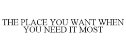 THE PLACE YOU WANT WHEN YOU NEED IT MOST trademark