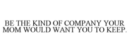 BE THE KIND OF COMPANY YOUR MOM WOULD WANT YOU TO KEEP. trademark