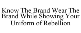 KNOW THE BRAND WEAR THE BRAND WHILE SHOWING YOUR UNIFORM OF REBELLION trademark