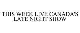 THIS WEEK LIVE CANADA'S LATE NIGHT SHOW trademark