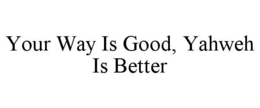 YOUR WAY IS GOOD, YAHWEH IS BETTER trademark
