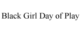 BLACK GIRL DAY OF PLAY trademark