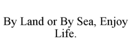 BY LAND OR BY SEA, ENJOY LIFE. trademark