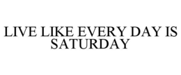 LIVE LIKE EVERY DAY IS SATURDAY trademark