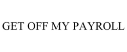 GET OFF MY PAYROLL trademark