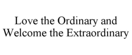 LOVE THE ORDINARY AND WELCOME THE EXTRAORDINARY trademark