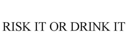 RISK IT OR DRINK IT trademark