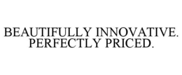 BEAUTIFULLY INNOVATIVE. PERFECTLY PRICED. trademark