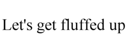 LET'S GET FLUFFED UP trademark