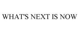 WHAT'S NEXT IS NOW trademark